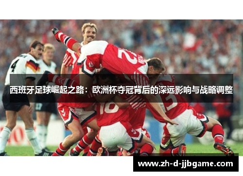 西班牙足球崛起之路：欧洲杯夺冠背后的深远影响与战略调整