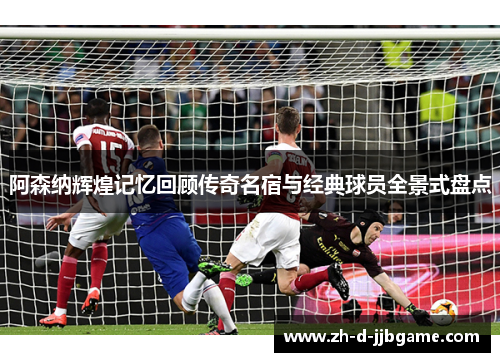 阿森纳辉煌记忆回顾传奇名宿与经典球员全景式盘点