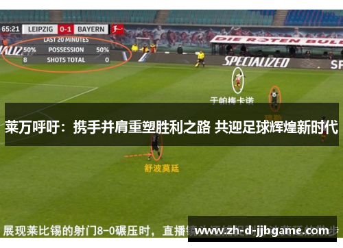 莱万呼吁：携手并肩重塑胜利之路 共迎足球辉煌新时代