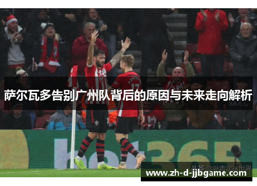 萨尔瓦多告别广州队背后的原因与未来走向解析 萨尔瓦多告别广州队背后的原因与未来走向解析