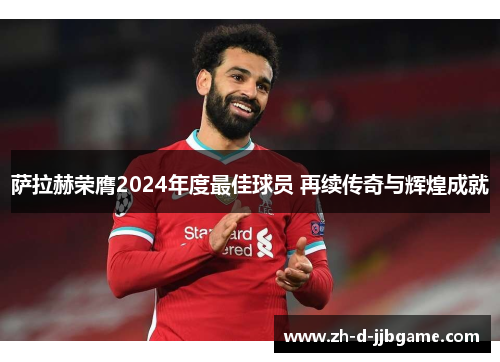 萨拉赫荣膺2024年度最佳球员 再续传奇与辉煌成就