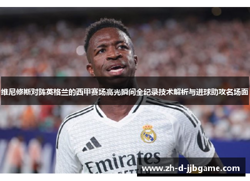 维尼修斯对阵英格兰的西甲赛场高光瞬间全纪录技术解析与进球助攻名场面