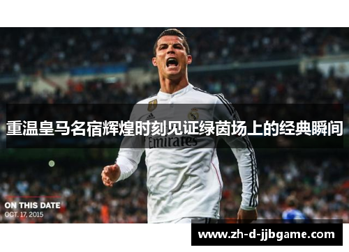 重温皇马名宿辉煌时刻见证绿茵场上的经典瞬间