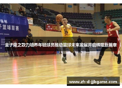 金子隆之致力培养年轻球员推动篮球未来发展开启辉煌新篇章
