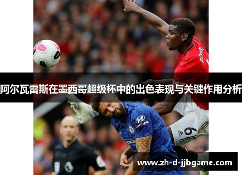 阿尔瓦雷斯在墨西哥超级杯中的出色表现与关键作用分析 阿尔瓦雷斯在墨西哥超级杯中的出色表现与关键作用分析