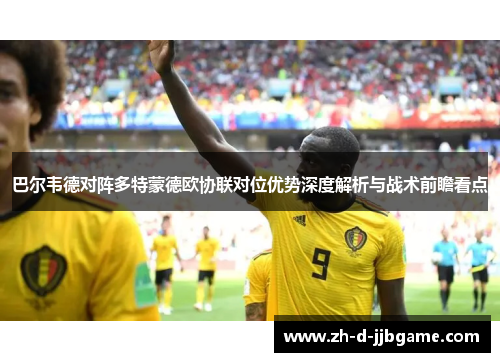巴尔韦德对阵多特蒙德欧协联对位优势深度解析与战术前瞻看点