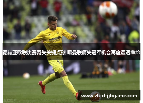 德赫亚欧联决赛罚失关键点球 曝曼联痛失冠军机会再度遭遇尴尬