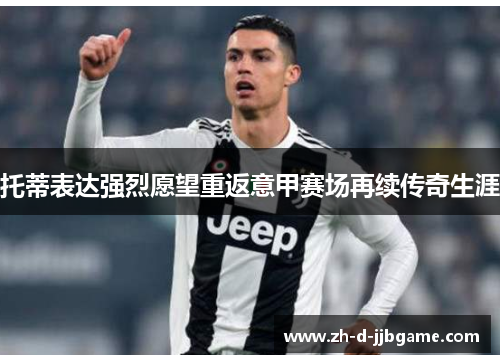 托蒂表达强烈愿望重返意甲赛场再续传奇生涯 托蒂表达强烈愿望重返意甲赛场再续传奇生涯