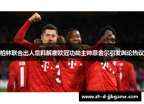 柏林联合出人意料解雇欧冠功勋主帅菲舍尔引发舆论热议