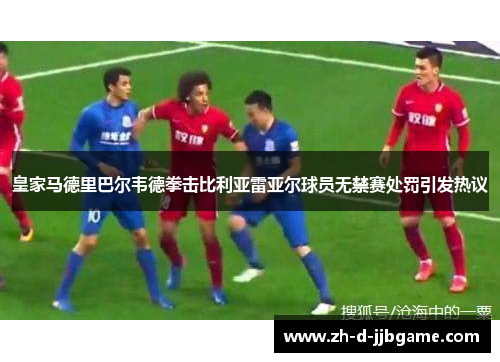 皇家马德里巴尔韦德拳击比利亚雷亚尔球员无禁赛处罚引发热议 皇家马德里巴尔韦德拳击比利亚雷亚尔球员无禁赛处罚引发热议