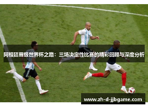 阿根廷晋级世界杯之路：三场决定性比赛的精彩回顾与深度分析