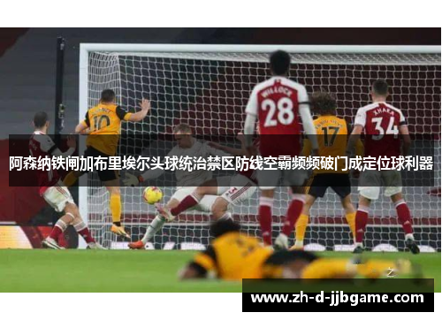 阿森纳铁闸加布里埃尔头球统治禁区防线空霸频频破门成定位球利器