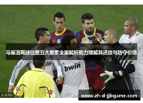 马塞洛踢球位置五大要素全面解析助力理解其进攻与防守价值
