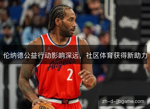 伦纳德公益行动影响深远，社区体育获得新助力