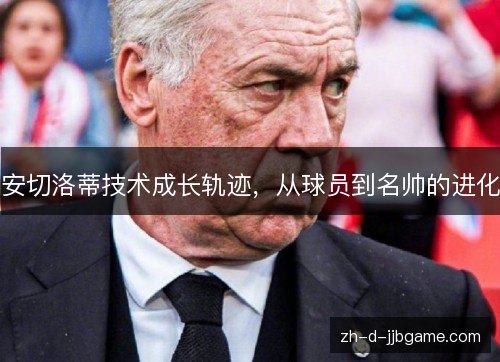 安切洛蒂技术成长轨迹,从球员到名帅的进化 安切洛蒂技术成长轨迹,从球员到名帅的进化